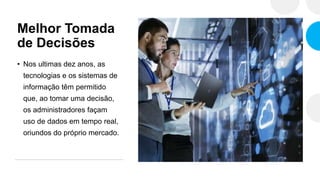 Melhor Tomada
de Decisões
• Nos ultimas dez anos, as
tecnologias e os sistemas de
informação têm permitido
que, ao tomar uma decisão,
os administradores façam
uso de dados em tempo real,
oriundos do próprio mercado.
 