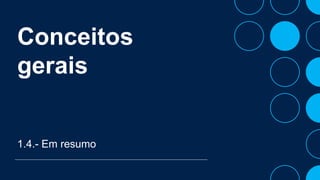 Conceitos
gerais
1.4.- Em resumo
 