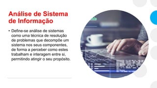 Análise de Sistema
de Informação
• Define-se análise de sistemas
como uma técnica de resolução
de problemas que decompõe um
sistema nos seus componentes,
de forma a perceber como estes
trabalham e interagem entre si,
permitindo atingir o seu propósito.
 