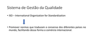 Sistema de Gestão da Qualidade
• ISO – International Organization for Standardization
• Promover normas que traduzam o consenso dos diferentes países no
mundo, facilitando dessa forma o comércio internacional.
 