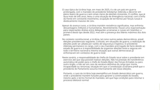 O caso típico da Ucrânia hoje, em maio de 2025, é o de um país em guerra
prolongada, com o mandato do presidente Volodymyr Zelensky a decorrer em
pleno teatro de guerra e sem sinais claros de eleições iminentes. O conflito, que já
dura mais de três anos, levou a uma situação de emergência nacional, com a linha
da frente em constante movimento, ocupação de territórios por forças russas e
deslocamento massivo de civis.
Apesar do avanço russo, a Ucrânia mantém resistência significativa, mas enfrenta
desvantagens militares e humanitárias. Recentemente, houve uma reaproximação
para negociações diretas entre delegações ucranianas e russas em Istambul, a
primeira desse tipo desde 2022, mas sem a presença dos líderes máximos dos dois
países.
No contexto constitucional, a Ucrânia, tal como outros países democráticos, prevê
eleições presidenciais regulares. Contudo, em situações de guerra, a realização de
eleições pode ser adiada por razões de segurança e logística. O presidente
Zelensky permanece no cargo, com o seu mandato prorrogado de facto devido ao
estado de guerra e à impossibilidade de organizar eleições livres e seguras em
todo o território nacional-a mesma situação que outras democracias já
enfrentaram em contextos de guerra total.
Neste cenário, a responsabilidade de chefia do Estado recai sobre o presidente em
exercício até que seja possível realizar eleições. Não há previsão de transferência
automática de poder para o chefe do Estado-Maior das Forças Armadas ou para
outro órgão, a não ser em caso de vacatura definitiva do cargo (por morte,
incapacidade ou renúncia), situação em que a Constituição ucraniana prevê que o
presidente do Parlamento assuma interinamente até novas eleições.
Portanto, o caso da Ucrânia hoje exemplifica um Estado democrático em guerra,
onde o presidente mantém funções para garantir a continuidade do Estado,
mesmo após o termo formal do mandato, até que haja condições para retomar o
processo eleitoral normal
 