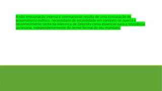 A não impugnação interna e internacional resulta de uma conjugação de
pragmatismo político, necessidade de estabilidade em contexto de guerra e
reconhecimento tácito da liderança de Zelensky como essencial para a resistência
ucraniana, independentemente do termo formal do seu mandato.
 