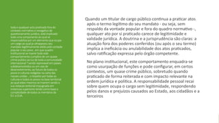 toda e qualqueracto praticado fora do
contexto normativo erevogatico de
questionamento juridico, está implicado
toda uma componente ao qual se
responsabiliza porum elemento que ocupa
um cargo ao qual ja ultrapassou seu
mandato legitimamente eleito pelo vontade
popularo seu povo , em quequadro
institucional seinserertodo este
comportamento cumplice de um quase
crimepublico ao luzde toda a comunodade
internacional ?sendo reprovavel em paises
subdesenvolvidosou em viasde
desenvolvimento, ao futuro detodosos
povos eculturasredigidas na carta das
nacoesunidas , o respeito portodasas
culturasetodosospovosna base territorial
ao qual estesmesmosse inserem sendo a
sua violacao teritorial impugnada em
instanciassuperiores tendo como base o
cumplicidade de todososmembros da
EU .e EUA.
Quando um titular de cargo público continua a praticar atos
após o termo legítimo do seu mandato - ou seja, sem
respaldo da vontade popular e fora do quadro normativo -,
qualquer ato por si praticado carece de legitimidade e
validade jurídica. A doutrina e a jurisprudência são claras: a
atuação fora dos poderes conferidos (ou após o seu termo)
implica a ineficácia ou anulabilidade dos atos praticados,
salvo ratificação expressa pelo órgão competente.
No plano institucional, este comportamento enquadra-se
como usurpação de funções e pode configurar, em certos
contextos, um quase crime público, sobretudo quando
praticado de forma reiterada e com impacto relevante na
ordem jurídica e política. A responsabilidade pessoal recai
sobre quem ocupa o cargo sem legitimidade, respondendo
pelos danos e prejuízos causados ao Estado, aos cidadãos e a
terceiros
 