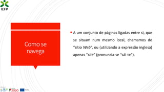 Comose
navega
▪ A um conjunto de páginas ligadas entre si, que
se situam num mesmo local, chamamos de
“sítio Web”, ou (utilizando a expressão inglesa)
apenas “site” (pronuncia-se “sái-te”).
 