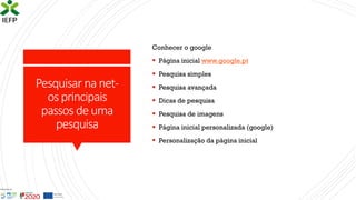 Pesquisar nanet-
osprincipais
passosdeuma
pesquisa
Conhecer o google
▪ Página inicial www.google.pt
▪ Pesquisa simples
▪ Pesquisa avançada
▪ Dicas de pesquisa
▪ Pesquisa de imagens
▪ Página inicial personalizada (google)
▪ Personalização da página inicial
 