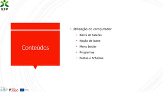 Conteúdos
• Utilização do computador
• Barra de tarefas
• Noção de ícone
• Menu Iniciar
• Programas
• Pastas e ficheiros
 