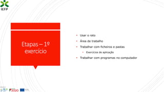 Etapas– 1º
exercício
• Usar o rato
• Área de trabalho
• Trabalhar com ficheiros e pastas
• Exercícios de aplicação
• Trabalhar com programas no computador
 