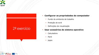 2ºexercício
• Configurar as propriedades do computador
• Fundo do ambiente de trabalho
• Proteção de ecrã
• Definições de visualização
• Usar acessórios do sistema operativo
• Calculadora
• Paint
• jogos
 