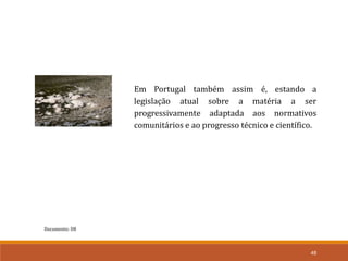 Documento: D8
48
Em Portugal também assim é, estando a
legislação atual sobre a matéria a ser
progressivamente adaptada aos normativos
comunitários e ao progresso técnico e científico.
 