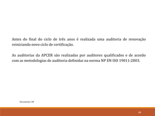69
Documento: D8
Antes do final do ciclo de três anos é realizada uma auditoria de renovação
reiniciando novo ciclo de certificação.
As auditorias da APCER são realizadas por auditores qualificados e de acordo
com as metodologias de auditoria definidas na norma NP EN ISO 19011:2003.
 