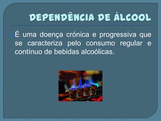 É uma doença crónica e progressiva que
 se caracteriza pelo consumo regular e
 contínuo de bebidas alcoólicas.
 