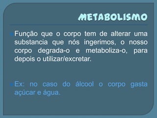  Função que o corpo tem de alterar uma
 substancia que nós ingerimos, o nosso
 corpo degrada-o e metaboliza-o, para
 depois o utilizar/excretar.


 Ex:no caso do álcool o corpo gasta
 açúcar e água.
 