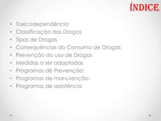 Índice
•   Toxicodependência
•   Classificação das Drogas
•   Tipos de Drogas
•   Consequências do Consumo de Drogas:
•   Prevenção do uso de Drogas
•   Medidas a ser adoptadas
•   Programas de Prevenção:
•   Programas de manutenção:
•   Programas de assistência
 