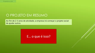 Empresa a criar

O PROJETO EM RESUMO
Ao fim de 2-3 anos de atividade, a empresa irá começar o projeto social
de ajudar outros.

E… o que é isso?

 