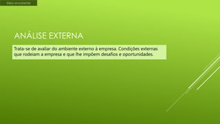 Meio envolvente

ANÁLISE EXTERNA
Trata-se de avaliar do ambiente externo à empresa. Condições externas
que rodeiam a empresa e que lhe impõem desafios e oportunidades.

 