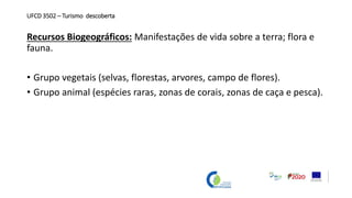UFCD 3502 – Turismo descoberta
Recursos Biogeográficos: Manifestações de vida sobre a terra; flora e
fauna.
• Grupo vegetais (selvas, florestas, arvores, campo de flores).
• Grupo animal (espécies raras, zonas de corais, zonas de caça e pesca).
 