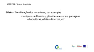 Mistos: Combinação dos anteriores; por exemplo,
montanhas e florestas, planícies e estepes, paisagens
subaquáticas, oásis e desertos, etc.
UFCD 3502 – Turismo descoberta
 