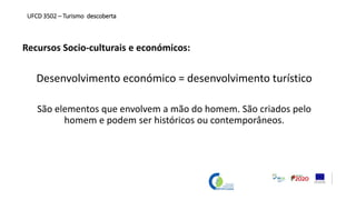 Recursos Socio-culturais e económicos:
Desenvolvimento económico = desenvolvimento turístico
São elementos que envolvem a mão do homem. São criados pelo
homem e podem ser históricos ou contemporâneos.
UFCD 3502 – Turismo descoberta
 