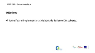 Objetivos
 Identificar e implementar atividades de Turismo Descoberta.
UFCD 3502 – Turismo descoberta
 