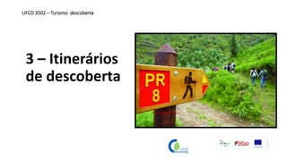 3 – Itinerários
de descoberta
UFCD 3502 – Turismo descoberta
 