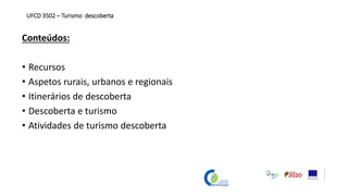 Conteúdos:
• Recursos
• Aspetos rurais, urbanos e regionais
• Itinerários de descoberta
• Descoberta e turismo
• Atividades de turismo descoberta
UFCD 3502 – Turismo descoberta
 