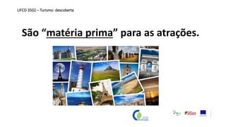 São “matéria prima” para as atrações.
UFCD 3502 – Turismo descoberta
 