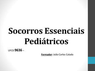 Socorros Essenciais
Pediátricos
UFCD 9636 –
Formador: João Carlos Calado
 