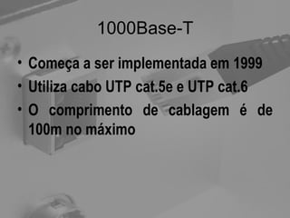 1000Base-T Começa a ser implementada em 1999 Utiliza cabo UTP cat.5e e UTP cat.6 O comprimento de cablagem é de 100m no máximo 