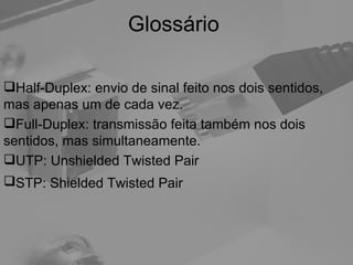 Glossário Half-Duplex: envio de sinal feito nos dois sentidos, mas apenas um de cada vez. Full-Duplex: transmissão feita também nos dois sentidos, mas simultaneamente. UTP: Unshielded Twisted Pair STP: Shielded Twisted Pair   