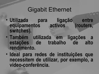 Gigabit Ethernet Utilizada para ligação entre equipamentos activos (routers, switches). Também utilizada em ligações a estações de trabalho de alto rendimento. Ideal para redes de instituições que necessitem de utilizar, por exemplo, a vídeo-conferência. 