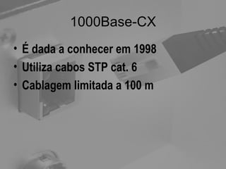 1000Base-CX É dada a conhecer em 1998 Utiliza cabos STP cat. 6 Cablagem limitada a 100 m 