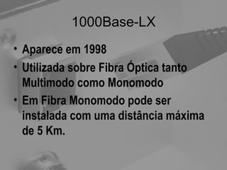 1000Base-LX Aparece em 1998 Utilizada sobre Fibra Óptica tanto Multimodo como Monomodo Em Fibra Monomodo pode ser instalada com uma distância máxima de 5 Km.   