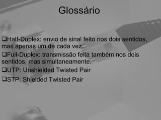 Glossário Half-Duplex: envio de sinal feito nos dois sentidos, mas apenas um de cada vez. Full-Duplex: transmissão feita também nos dois sentidos, mas simultaneamente. UTP: Unshielded Twisted Pair STP: Shielded Twisted Pair   