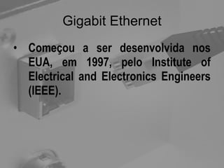 Gigabit Ethernet Começou a ser desenvolvida nos EUA, em 1997, pelo Institute of Electrical and Electronics Engineers (IEEE).  