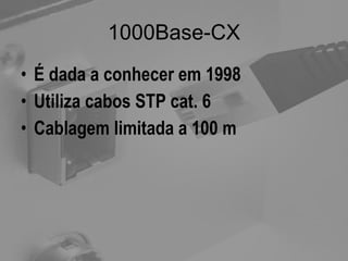 1000Base-CX É dada a conhecer em 1998 Utiliza cabos STP cat. 6 Cablagem limitada a 100 m 