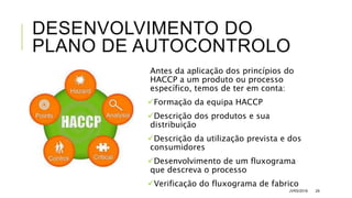 DESENVOLVIMENTO DO
PLANO DE AUTOCONTROLO
Antes da aplicação dos princípios do
HACCP a um produto ou processo
específico, temos de ter em conta:
Formação da equipa HACCP
Descrição dos produtos e sua
distribuição
Descrição da utilização prevista e dos
consumidores
Desenvolvimento de um fluxograma
que descreva o processo
Verificação do fluxograma de fabrico
JVRS/2018 29
 