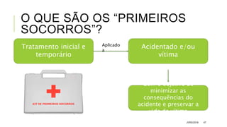 O QUE SÃO OS “PRIMEIROS
SOCORROS”?
JVRS/2018 47
Tratamento inicial e
temporário
Acidentado e/ou
vítima
Aplicado
a
Com o objetivo de
minimizar as
consequências do
acidente e preservar a
vida da vítima
 