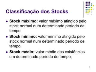 Classificação dos Stocks
 Stock máximo: valor máximo atingido pelo
stock normal num determinado período de
tempo;
 Stock mínimo: valor mínimo atingido pelo
stock normal num determinado período de
tempo;
 Stock médio: valor médio das existências
em determinado período de tempo;
10
 
