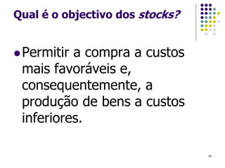 Qual é o objectivo dos stocks?
Permitir a compra a custos
mais favoráveis e,
consequentemente, a
produção de bens a custos
inferiores.
14
 