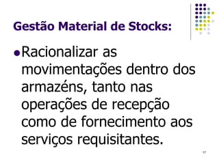 Gestão Material de Stocks:
Racionalizar as
movimentações dentro dos
armazéns, tanto nas
operações de recepção
como de fornecimento aos
serviços requisitantes.
17
 