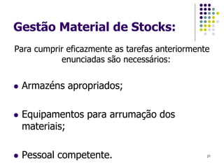 Gestão Material de Stocks:
Para cumprir eficazmente as tarefas anteriormente
enunciadas são necessários:
 Armazéns apropriados;
 Equipamentos para arrumação dos
materiais;
 Pessoal competente. 21
 