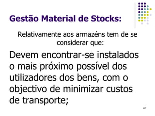 Gestão Material de Stocks:
Relativamente aos armazéns tem de se
considerar que:
Devem encontrar-se instalados
o mais próximo possível dos
utilizadores dos bens, com o
objectivo de minimizar custos
de transporte;
22
 