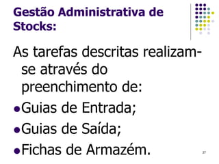 Gestão Administrativa de
Stocks:
As tarefas descritas realizam-
se através do
preenchimento de:
Guias de Entrada;
Guias de Saída;
Fichas de Armazém. 27
 