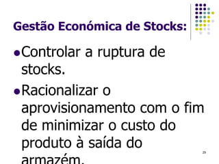 Gestão Económica de Stocks:
Controlar a ruptura de
stocks.
Racionalizar o
aprovisionamento com o fim
de minimizar o custo do
produto à saída do 29
 