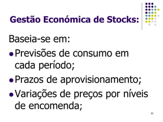 Gestão Económica de Stocks:
Baseia-se em:
Previsões de consumo em
cada período;
Prazos de aprovisionamento;
Variações de preços por níveis
de encomenda;
30
 