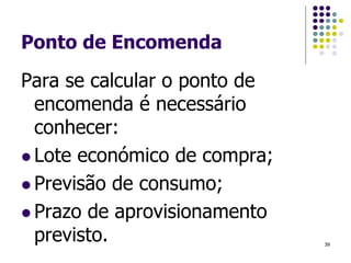 Ponto de Encomenda
Para se calcular o ponto de
encomenda é necessário
conhecer:
 Lote económico de compra;
 Previsão de consumo;
 Prazo de aprovisionamento
previsto. 39
 