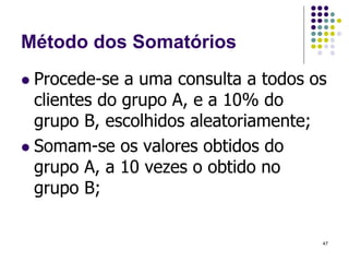 Método dos Somatórios
 Procede-se a uma consulta a todos os
clientes do grupo A, e a 10% do
grupo B, escolhidos aleatoriamente;
 Somam-se os valores obtidos do
grupo A, a 10 vezes o obtido no
grupo B;
47
 