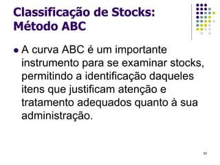 Classificação de Stocks:
Método ABC
 A curva ABC é um importante
instrumento para se examinar stocks,
permitindo a identificação daqueles
itens que justificam atenção e
tratamento adequados quanto à sua
administração.
50
 