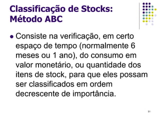 Classificação de Stocks:
Método ABC
 Consiste na verificação, em certo
espaço de tempo (normalmente 6
meses ou 1 ano), do consumo em
valor monetário, ou quantidade dos
itens de stock, para que eles possam
ser classificados em ordem
decrescente de importância.
51
 