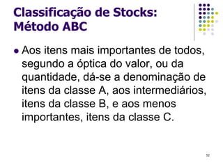 Classificação de Stocks:
Método ABC
 Aos itens mais importantes de todos,
segundo a óptica do valor, ou da
quantidade, dá-se a denominação de
itens da classe A, aos intermediários,
itens da classe B, e aos menos
importantes, itens da classe C.
52
 